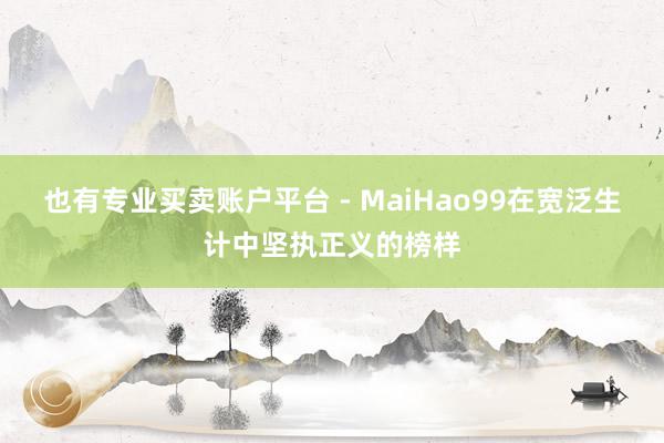 也有专业买卖账户平台 - MaiHao99在宽泛生计中坚执正义的榜样