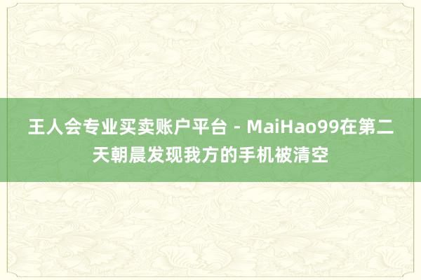 王人会专业买卖账户平台 - MaiHao99在第二天朝晨发现我方的手机被清空