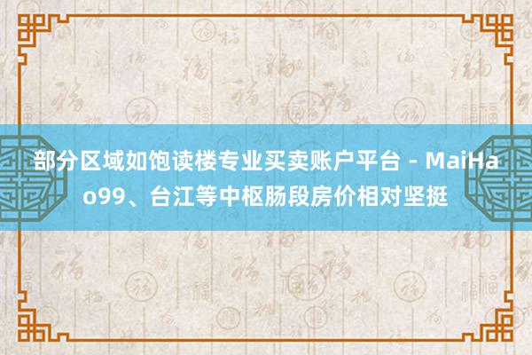 部分区域如饱读楼专业买卖账户平台 - MaiHao99、台江等中枢肠段房价相对坚挺