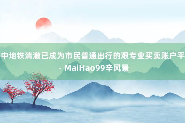 其中地铁清澈已成为市民普通出行的艰专业买卖账户平台 - MaiHao99辛风景