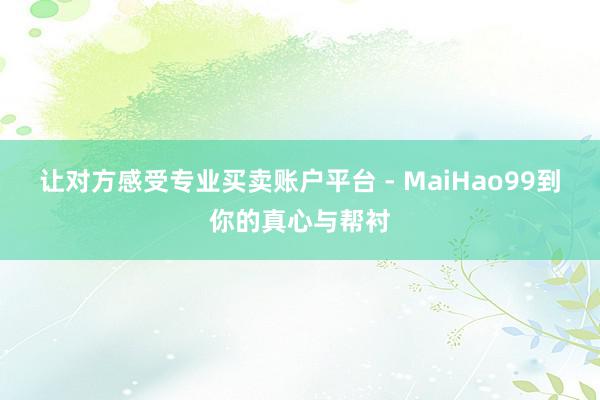 让对方感受专业买卖账户平台 - MaiHao99到你的真心与帮衬